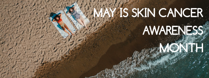 MAY IS SKIN CANCER AWARENESS MONTH - PRACTICE SAFE SUN.